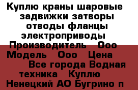 Куплю краны шаровые  задвижки затворы отводы фланцы электроприводы › Производитель ­ Ооо › Модель ­ Ооо › Цена ­ 2 000 - Все города Водная техника » Куплю   . Ненецкий АО,Бугрино п.